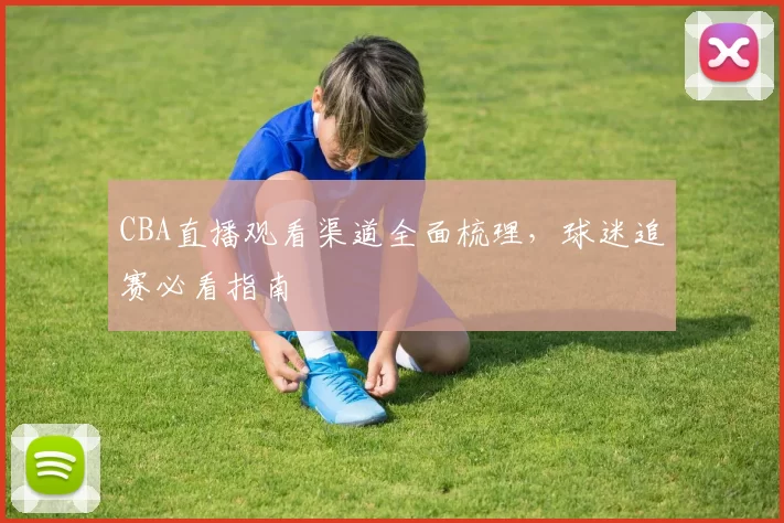 CBA直播观看渠道全面梳理，球迷追赛必看指南