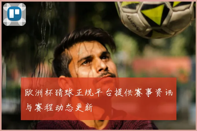 欧洲杯猜球正规平台提供赛事资讯与赛程动态更新
