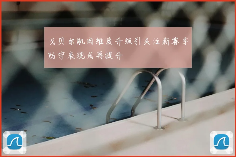 戈贝尔肌肉维度升级引关注新赛季防守表现或再提升