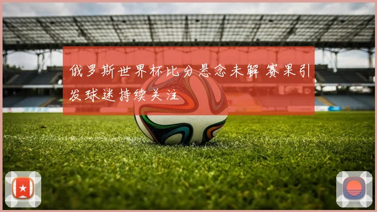 俄罗斯世界杯比分悬念未解 赛果引发球迷持续关注