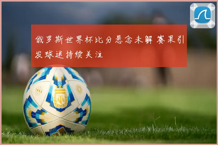 俄罗斯世界杯比分悬念未解 赛果引发球迷持续关注