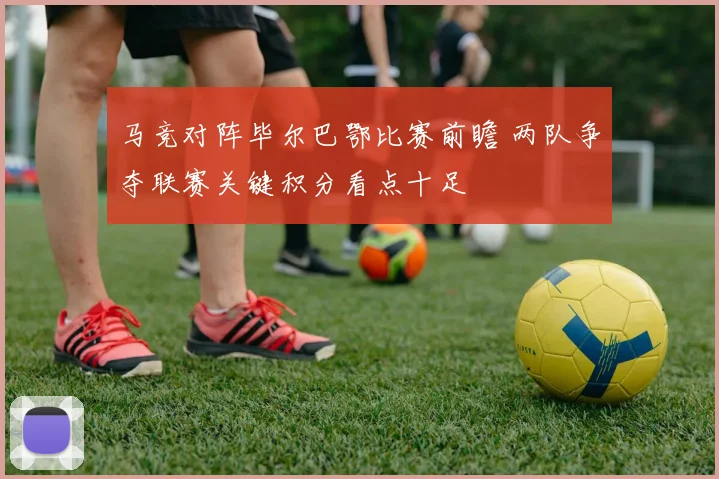 马竞对阵毕尔巴鄂比赛前瞻 两队争夺联赛关键积分看点十足