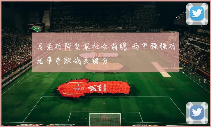 马竞对阵皇家社会前瞻 西甲强强对话争夺欧战关键分