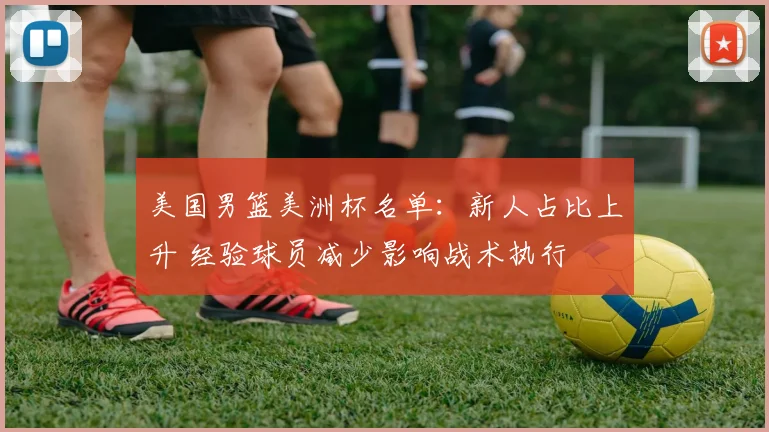 美国男篮美洲杯名单:新人占比上升 经验球员减少影响战术执行