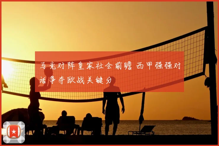 马竞对阵皇家社会前瞻 西甲强强对话争夺欧战关键分