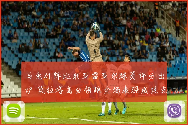 马竞对阵比利亚雷亚尔球员评分出炉 莫拉塔高分领跑全场表现成焦点
