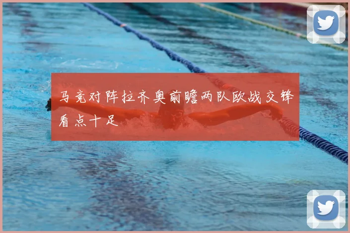 马竞对阵拉齐奥前瞻两队欧战交锋看点十足