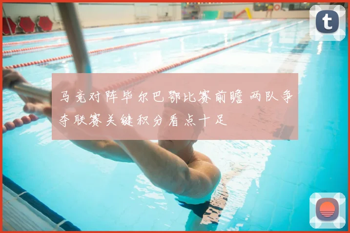 马竞对阵毕尔巴鄂比赛前瞻 两队争夺联赛关键积分看点十足
