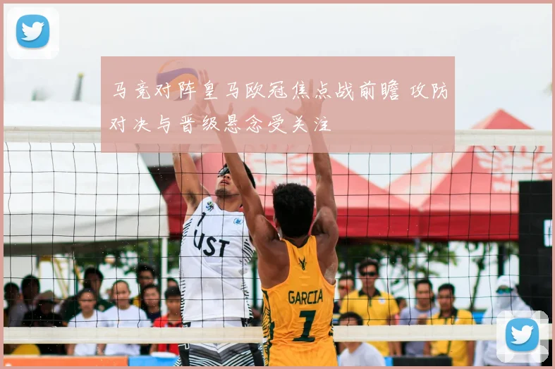 马竞对阵皇马欧冠焦点战前瞻 攻防对决与晋级悬念受关注