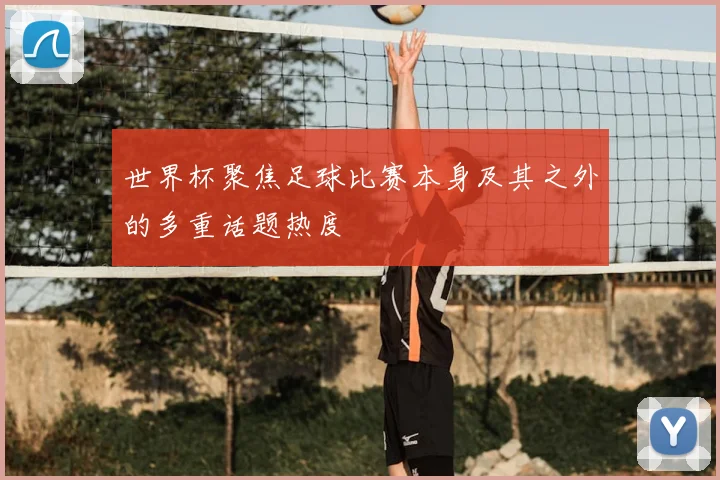 世界杯聚焦足球比赛本身及其之外的多重话题热度