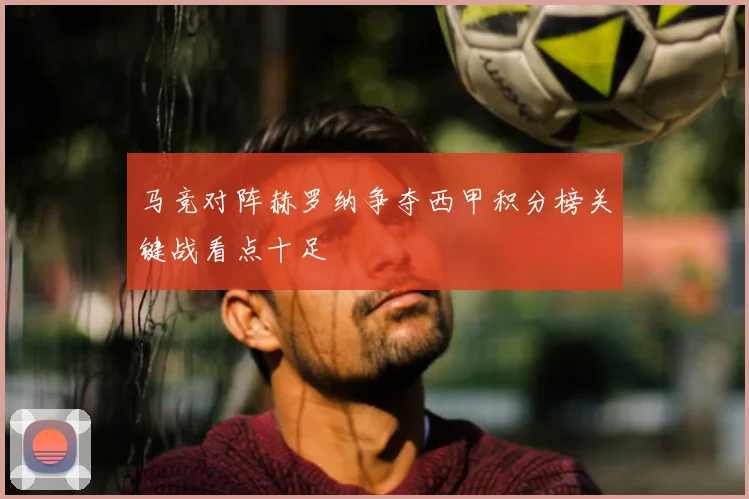 马竞对阵赫罗纳争夺西甲积分榜关键战看点十足