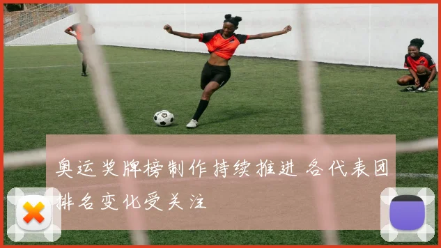 奥运奖牌榜制作持续推进 各代表团排名变化受关注
