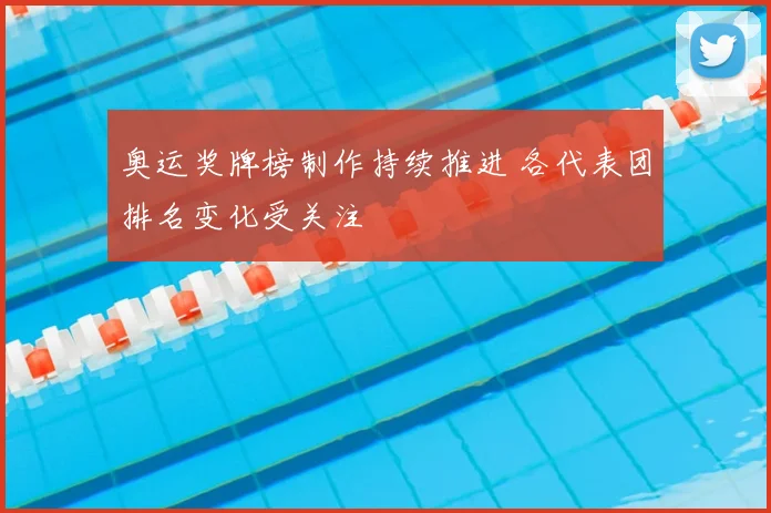 奥运奖牌榜制作持续推进 各代表团排名变化受关注