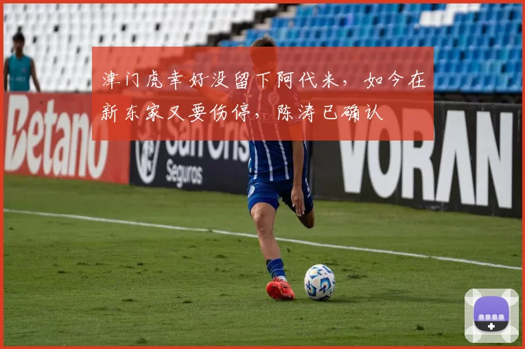 津门虎幸好没留下阿代米，如今在新东家又要伤停，陈涛已确认